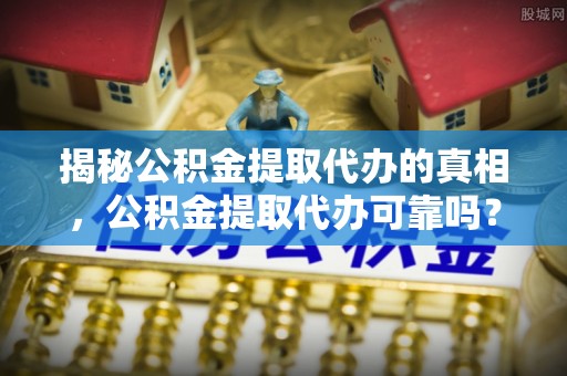 天全揭秘公积金提取代办的真相，公积金提取代办可靠吗？