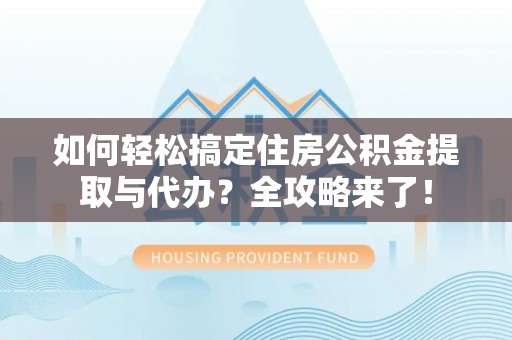天全如何轻松搞定住房公积金提取与代办？全攻略来了！