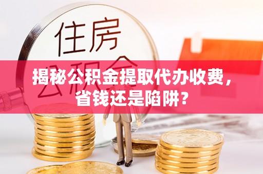 天全揭秘公积金提取代办收费，省钱还是陷阱？
