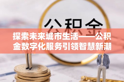 天全探索未来城市生活——公积金数字化服务引领智慧新潮流