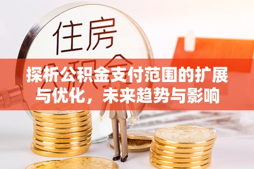 天全探析公积金支付范围的扩展与优化，未来趋势与影响
