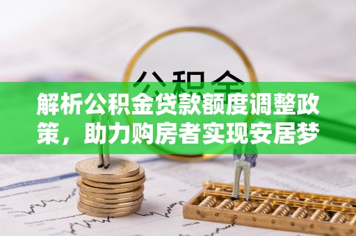 天全解析公积金贷款额度调整政策，助力购房者实现安居梦想