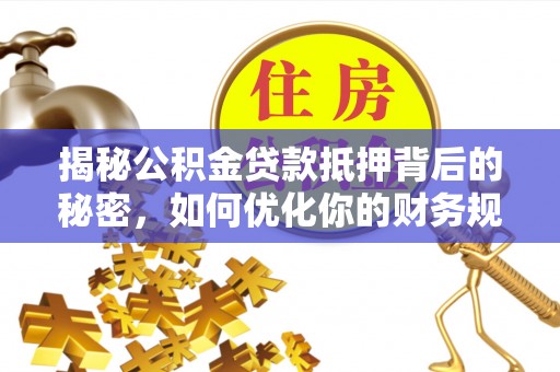 天全揭秘公积金贷款抵押背后的秘密，如何优化你的财务规划