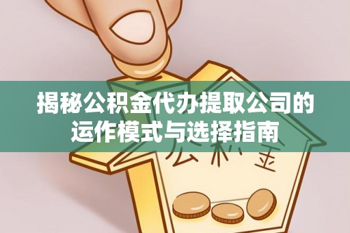 天全揭秘公积金代办提取公司的运作模式与选择指南