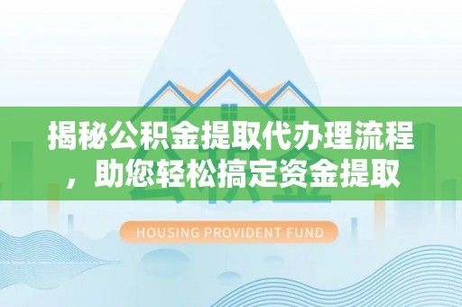天全揭秘公积金提取代办理流程，助您轻松搞定资金提取