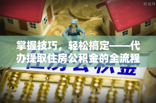 天全掌握技巧，轻松搞定——代办提取住房公积金的全流程解析