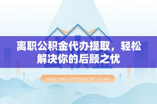 天全离职公积金代办提取，轻松解决你的后顾之忧