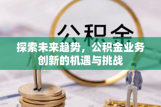 天全探索未来趋势，公积金业务创新的机遇与挑战