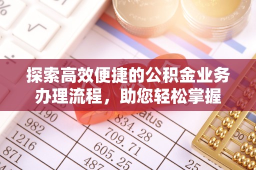 天全探索高效便捷的公积金业务办理流程，助您轻松掌握