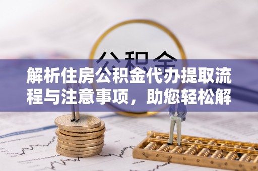 天全解析住房公积金代办提取流程与注意事项，助您轻松解决资金难题