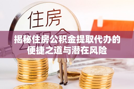 天全揭秘住房公积金提取代办的便捷之道与潜在风险