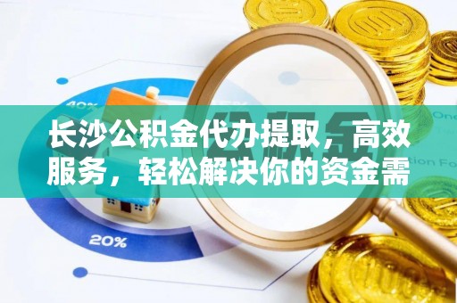 天全长沙公积金代办提取，高效服务，轻松解决你的资金需求