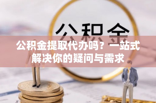 天全公积金提取代办吗？一站式解决你的疑问与需求