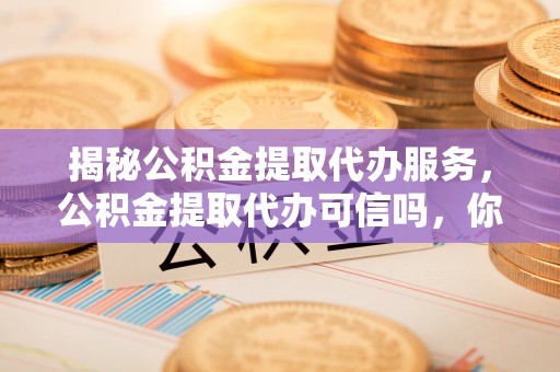 天全揭秘公积金提取代办服务，公积金提取代办可信吗，你需要知道的真相