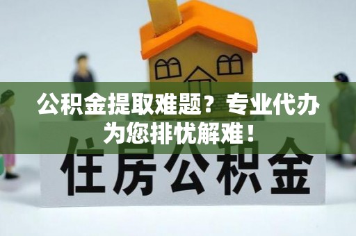 天全公积金提取难题？专业代办为您排忧解难！