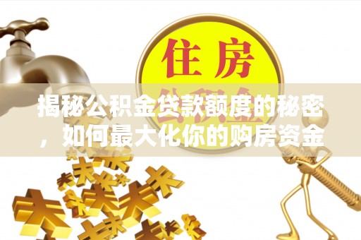 天全揭秘公积金贷款额度的秘密，如何最大化你的购房资金