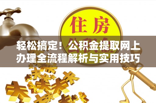 天全轻松搞定！公积金提取网上办理全流程解析与实用技巧