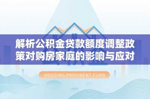 天全解析公积金贷款额度调整政策对购房家庭的影响与应对策略