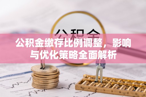 天全公积金缴存比例调整，影响与优化策略全面解析