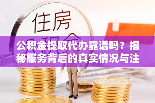 天全公积金提取代办靠谱吗？揭秘服务背后的真实情况与注意事项