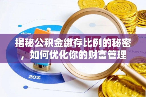 天全揭秘公积金缴存比例的秘密，如何优化你的财富管理
