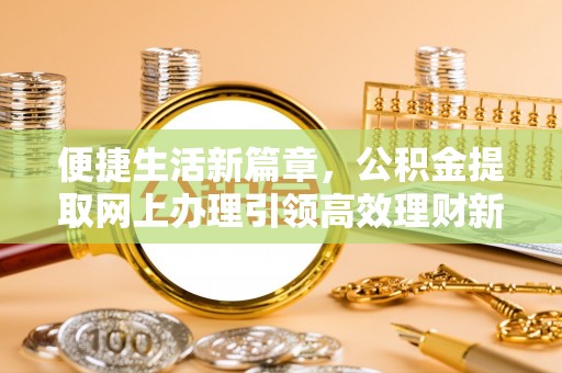 天全便捷生活新篇章，公积金提取网上办理引领高效理财新趋势