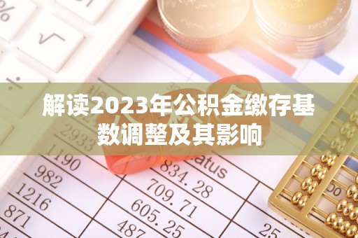 天全解读2023年公积金缴存基数调整及其影响
