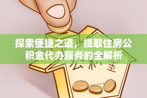 天全探索便捷之道，提取住房公积金代办服务的全解析