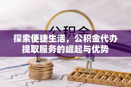 天全探索便捷生活，公积金代办提取服务的崛起与优势