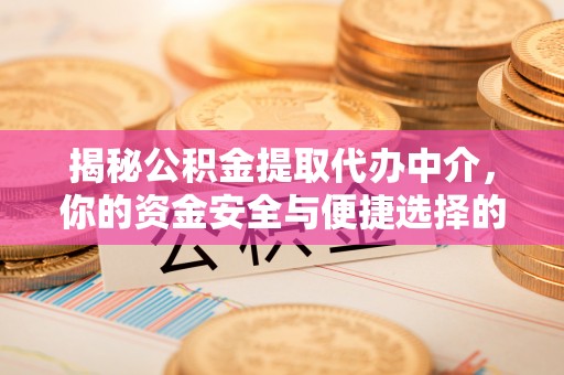 天全揭秘公积金提取代办中介，你的资金安全与便捷选择的平衡点