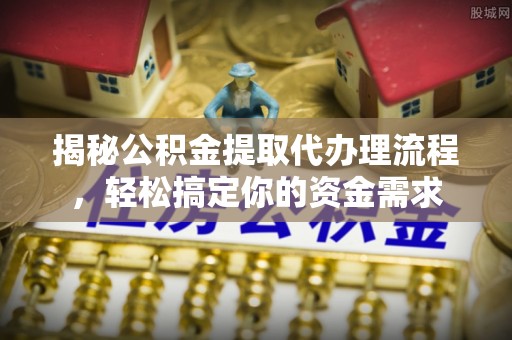 天全揭秘公积金提取代办理流程，轻松搞定你的资金需求