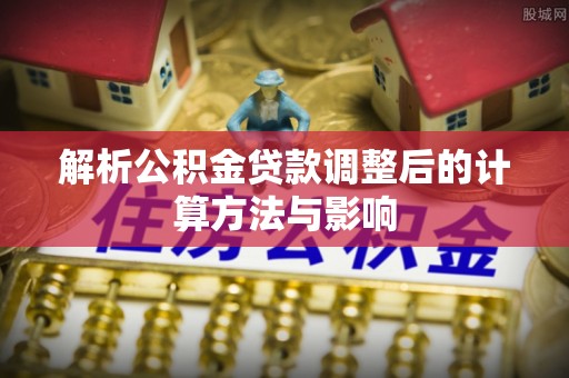 天全解析公积金贷款调整后的计算方法与影响