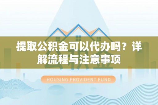 天全提取公积金可以代办吗？详解流程与注意事项