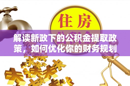 天全解读新政下的公积金提取政策，如何优化你的财务规划