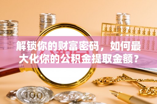 天全解锁你的财富密码，如何最大化你的公积金提取金额？