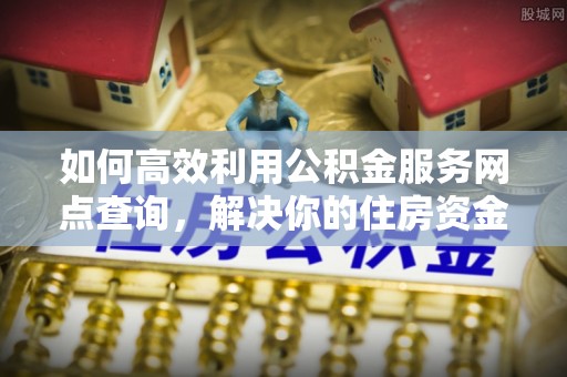天全如何高效利用公积金服务网点查询，解决你的住房资金难题