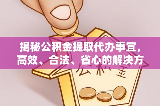 天全揭秘公积金提取代办事宜，高效、合法、省心的解决方案