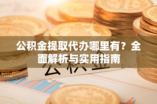 天全公积金提取代办哪里有？全面解析与实用指南