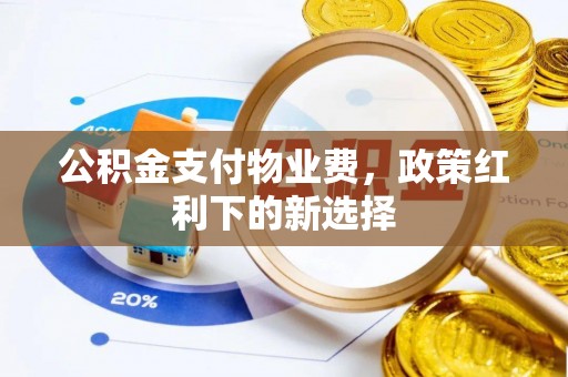 天全公积金支付物业费，政策红利下的新选择