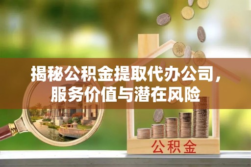 天全揭秘公积金提取代办公司，服务价值与潜在风险