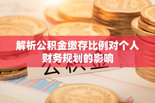 天全解析公积金缴存比例对个人财务规划的影响