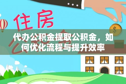 天全代办公积金提取公积金，如何优化流程与提升效率