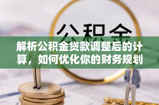 天全解析公积金贷款调整后的计算，如何优化你的财务规划