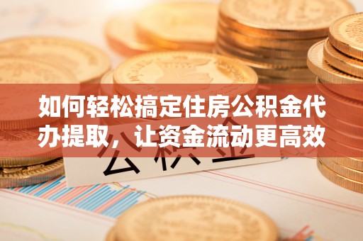 天全如何轻松搞定住房公积金代办提取，让资金流动更高效
