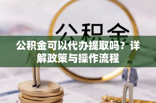 天全公积金可以代办提取吗？详解政策与操作流程