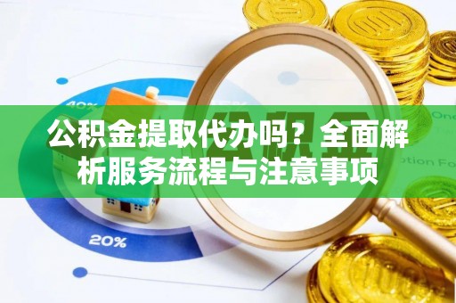 天全公积金提取代办吗？全面解析服务流程与注意事项