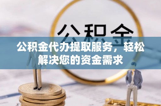 天全公积金代办提取服务，轻松解决您的资金需求
