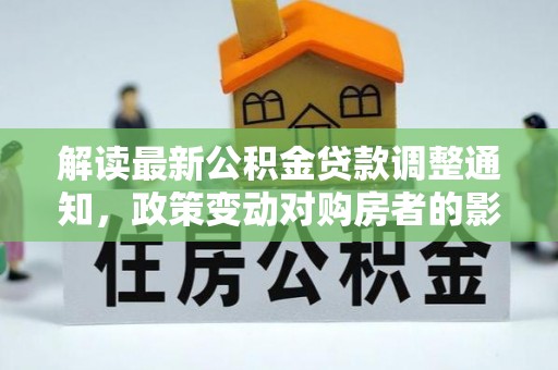 天全解读最新公积金贷款调整通知，政策变动对购房者的影响