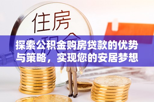 天全探索公积金购房贷款的优势与策略，实现您的安居梦想