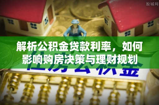 天全解析公积金贷款利率，如何影响购房决策与理财规划